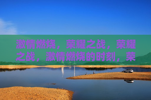  *** 燃烧，荣耀之战，荣耀之战， *** 燃烧的时刻，荣耀之战， *** 燃烧的时刻
