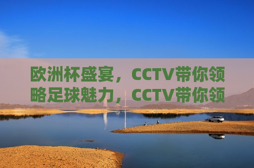 欧洲杯盛宴，CCTV带你领略足球魅力，CCTV带你领略欧洲杯盛宴的足球魅力，CCTV带你领略欧洲杯盛宴，足球的魅力