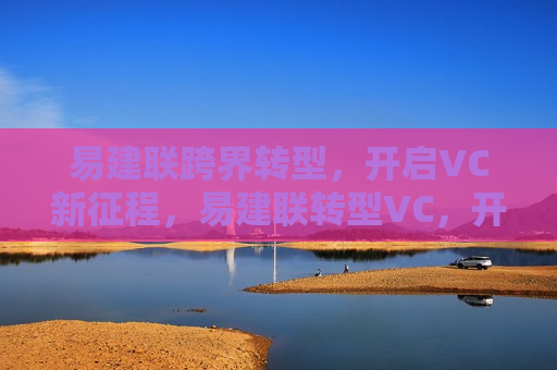 易建联跨界转型，开启VC新征程，易建联转型VC，开启全新征程，易建联转型VC，开启全新商业征程