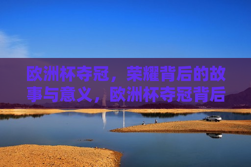 欧洲杯夺冠，荣耀背后的故事与意义，欧洲杯夺冠背后的荣耀与意义，欧洲杯夺冠背后的荣耀与意义，荣耀背后的故事  第1张