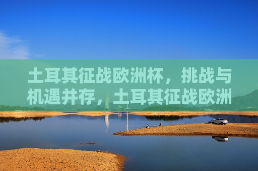 土耳其征战欧洲杯，挑战与机遇并存，土耳其征战欧洲杯，挑战与机遇的挑战，土耳其征战欧洲杯，挑战与机遇的双重考验