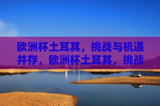 欧洲杯土耳其，挑战与机遇并存，欧洲杯土耳其，挑战与机遇同行，欧洲杯土耳其，挑战与机遇同行  第1张