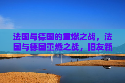 法国与德国的重燃之战，法国与德国重燃之战，旧友新仇，谁能胜出？，法国与德国再度交锋，旧友新仇，谁将胜出？