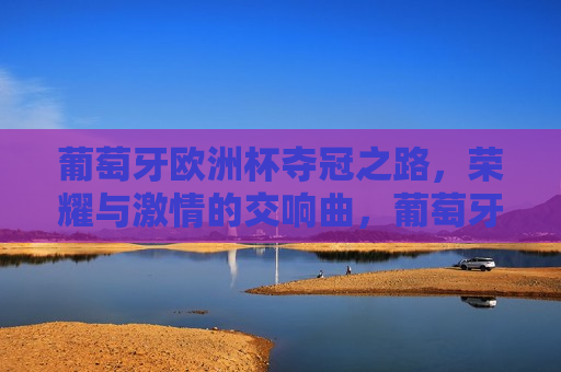 葡萄牙欧洲杯夺冠之路，荣耀与 *** 的交响曲，葡萄牙欧洲杯夺冠之路，荣耀与 *** 的绽放，葡萄牙荣耀之路，欧洲杯夺冠， *** 与荣耀的交响曲