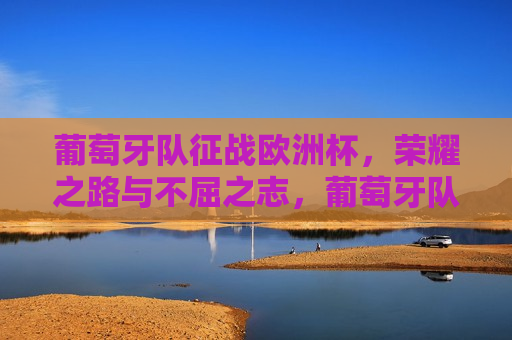 葡萄牙队征战欧洲杯，荣耀之路与不屈之志，葡萄牙队征战欧洲杯，荣耀之路，不屈之志，葡萄牙队征战欧洲杯，荣耀之路与不屈之志的挑战  第1张