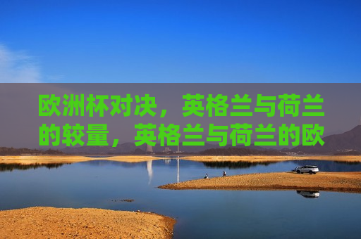 欧洲杯对决，英格兰与荷兰的较量，英格兰与荷兰的欧洲杯对决，英格兰与荷兰的欧洲杯对决，足球盛宴，谁将胜出？