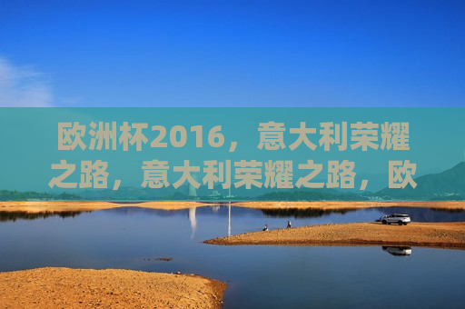 欧洲杯2016，意大利荣耀之路，意大利荣耀之路，欧洲杯2016，欧洲杯2016，意大利的荣耀之路