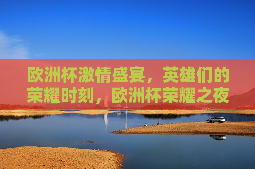 欧洲杯 *** 盛宴，英雄们的荣耀时刻，欧洲杯荣耀之夜，英雄们的 *** 盛宴，欧洲杯荣耀之夜，英雄们的 *** 盛宴