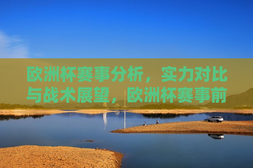 欧洲杯赛事分析，实力对比与战术展望，欧洲杯赛事前瞻，实力对比与战术展望，欧洲杯赛事前瞻，实力对比与战术展望