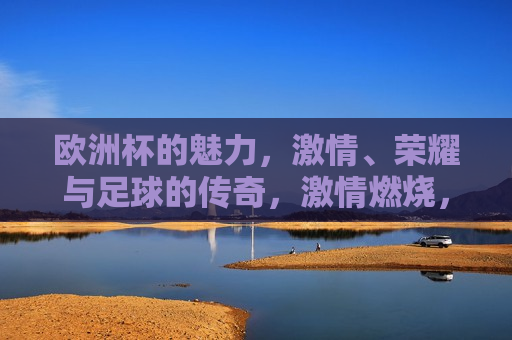欧洲杯的魅力， *** 、荣耀与足球的传奇， *** 燃烧，荣耀铸就的足球传奇， *** 燃烧，荣耀铸就的足球传奇