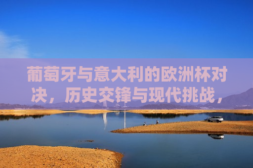 葡萄牙与意大利的欧洲杯对决，历史交锋与现代挑战，葡萄牙与意大利欧洲杯对决，历史交锋与现代挑战的对决，葡萄牙与意大利欧洲杯对决，历史交锋与现代挑战的对决