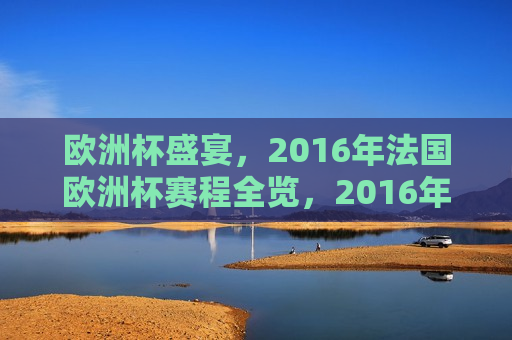 欧洲杯盛宴，2016年法国欧洲杯赛程全览，2016年法国欧洲杯赛程全览，欧洲杯盛宴