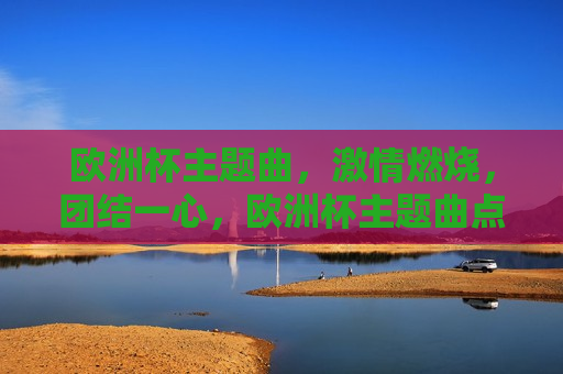 欧洲杯主题曲， *** 燃烧，团结一心，欧洲杯主题曲点燃 *** ，团结一心共筑胜利之梦，欧洲杯主题曲，团结一心，共筑胜利之梦