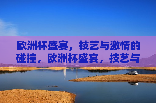 欧洲杯盛宴，技艺与 *** 的碰撞，欧洲杯盛宴，技艺与 *** 的巅峰对决，欧洲杯盛宴，技艺与 *** 的巅峰对决
