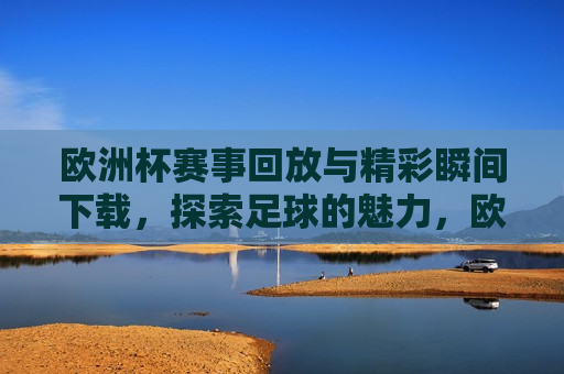 欧洲杯赛事回放与精彩瞬间下载，探索足球的魅力，欧洲杯赛事回放与精彩瞬间，探索足球的魅力  第1张