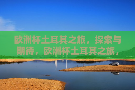 欧洲杯土耳其之旅，探索与期待，欧洲杯土耳其之旅，探索足球梦想，期待精彩对决，欧洲杯土耳其之旅，探索足球梦想，期待精彩对决