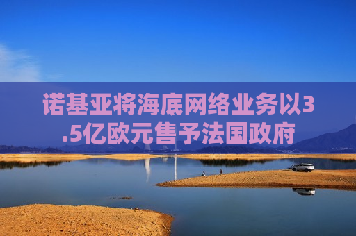 诺基亚将海底 *** 业务以3.5亿欧元售予法国 *** 