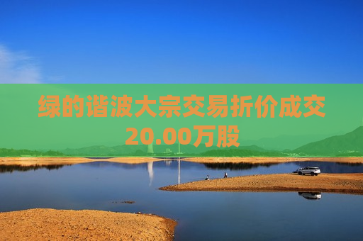 绿的谐波大宗交易折价成交20.00万股