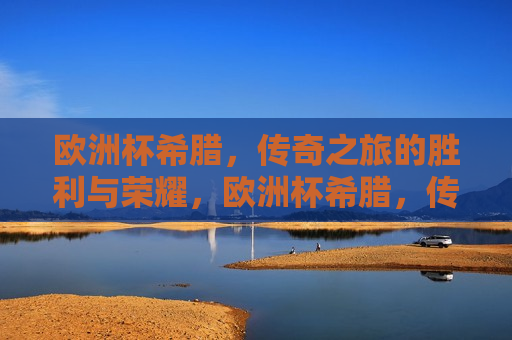 欧洲杯希腊，传奇之旅的胜利与荣耀，欧洲杯希腊，传奇之旅的荣耀胜利，欧洲杯希腊传奇之旅，荣耀胜利