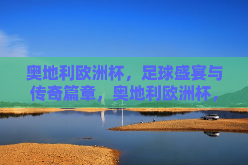 奥地利欧洲杯，足球盛宴与传奇篇章，奥地利欧洲杯，足球盛宴缔造传奇篇章，奥地利欧洲杯，足球盛宴缔造传奇篇章