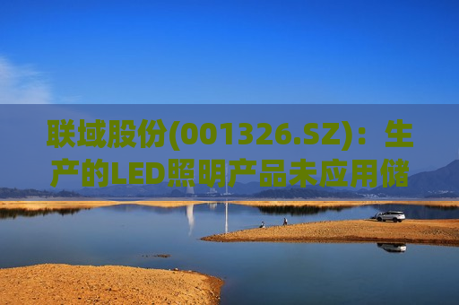 联域股份(001326.SZ)：生产的LED照明产品未应用储能技术
