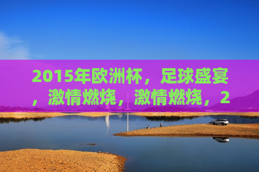 2015年欧洲杯，足球盛宴， *** 燃烧， *** 燃烧，2015年欧洲杯足球盛宴，2015年欧洲杯足球盛宴， *** 燃烧