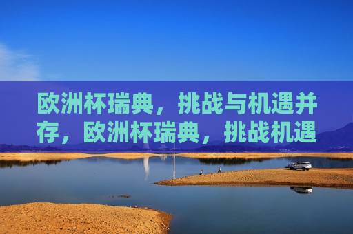 欧洲杯瑞典，挑战与机遇并存，欧洲杯瑞典，挑战机遇双刃剑，欧洲杯瑞典，挑战与机遇的双刃剑  第1张