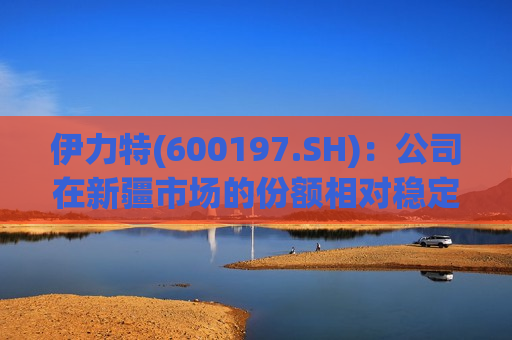伊力特(600197.SH)：公司在新疆市场的份额相对稳定、波动不大