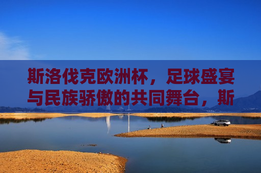 斯洛伐克欧洲杯，足球盛宴与民族骄傲的共同舞台，斯洛伐克欧洲杯，足球盛宴与民族自豪的交汇点，斯洛伐克欧洲杯，足球盛宴与民族自豪的交汇点  第1张