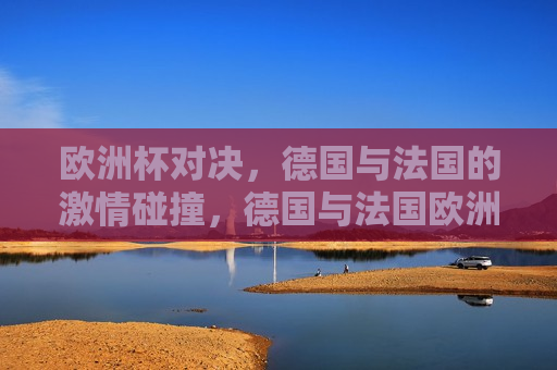 欧洲杯对决，德国与法国的 *** 碰撞，德国与法国欧洲杯对决， *** 碰撞，谁将胜出？，德国与法国欧洲杯对决， *** 碰撞，谁将胜出？
