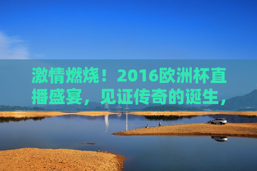  *** 燃烧！2016欧洲杯直播盛宴，见证传奇的诞生， *** 之夜，2016欧洲杯直播盛宴，传奇诞生记， *** 燃烧！传奇诞生之夜，2016欧洲杯直播盛宴