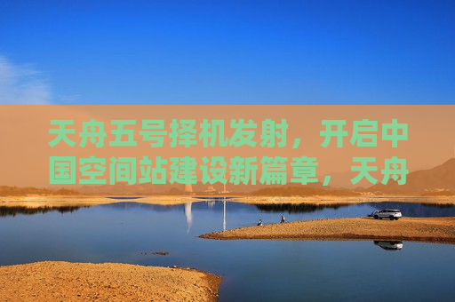 天舟五号择机发射，开启中国空间站建设新篇章，天舟五号发射，中国空间站建设掀新篇章，天舟五号发射，开启中国空间站建设新篇章  第1张