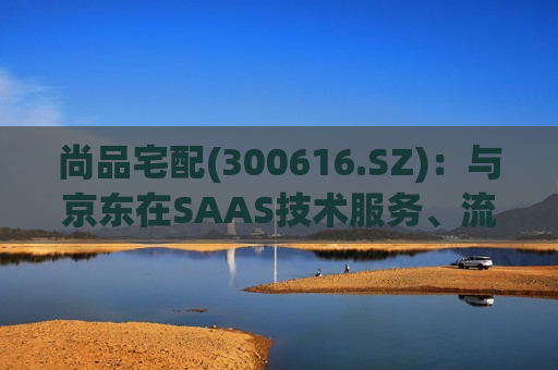 尚品宅配(300616.SZ)：与京东在SAAS技术服务、流量、供应链、门店等领域有开展合作