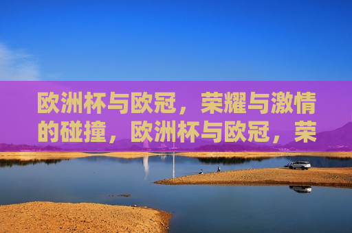 欧洲杯与欧冠，荣耀与 *** 的碰撞，欧洲杯与欧冠，荣耀 *** 的终极对决，欧洲杯与欧冠，荣耀 *** 的终极对决