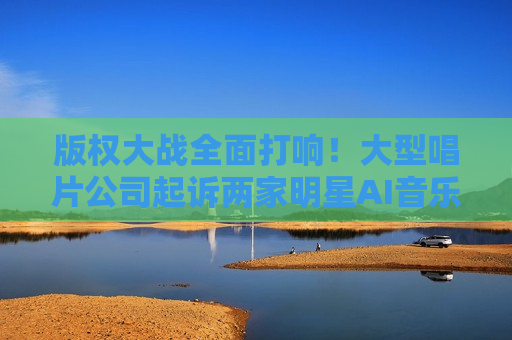 版权大战全面打响！大型唱片公司起诉两家明星AI音乐公司