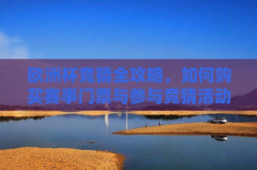 欧洲杯竞猜全攻略，如何购买赛事门票与参与竞猜活动，欧洲杯竞猜全攻略，门票购买与参与竞猜活动指南，欧洲杯竞猜全攻略，门票购买与竞猜活动参与指南