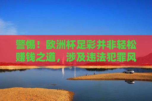 警惕！欧洲杯足彩并非轻松赚钱之道，涉及违法犯罪风险需谨慎，欧洲杯足彩背后的风险，警惕违法犯罪陷阱，欧洲杯足彩背后的风险，警惕违法犯罪陷阱  第1张
