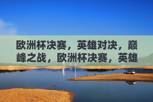 欧洲杯决赛，英雄对决，巅峰之战，欧洲杯决赛，英雄巅峰对决，欧洲杯决赛，英雄巅峰之战