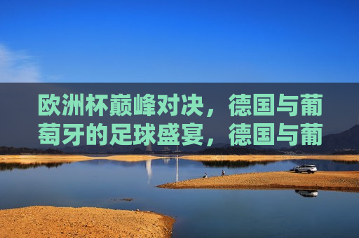 欧洲杯巅峰对决，德国与葡萄牙的足球盛宴，德国与葡萄牙，欧洲杯足球巅峰之战，欧洲杯足球巅峰之战，德国与葡萄牙的终极对决