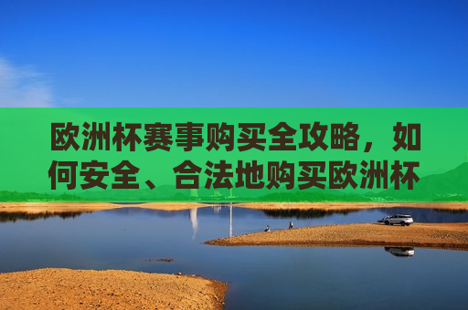 欧洲杯赛事购买全攻略，如何安全、合法地购买欧洲杯赛事彩票，安全合法购彩指南，欧洲杯赛事彩票购买全攻略，欧洲杯赛事彩票购买全攻略，安全合法购彩指南  第1张