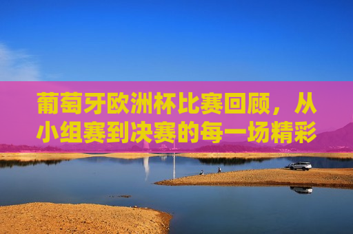 葡萄牙欧洲杯比赛回顾，从小组赛到决赛的每一场精彩对决，葡萄牙欧洲杯之旅，小组赛至决赛的精彩回顾，葡萄牙欧洲杯之旅，小组赛至决赛的每一场精彩对决回顾