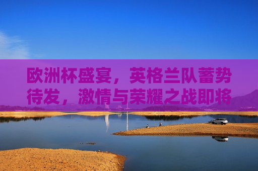 欧洲杯盛宴，英格兰队蓄势待发， *** 与荣耀之战即将上演，欧洲杯盛宴启幕，英格兰队蓄势待发， *** 与荣耀之战，欧洲杯启幕，英格兰队蓄势待发， *** 与荣耀之战即将上演