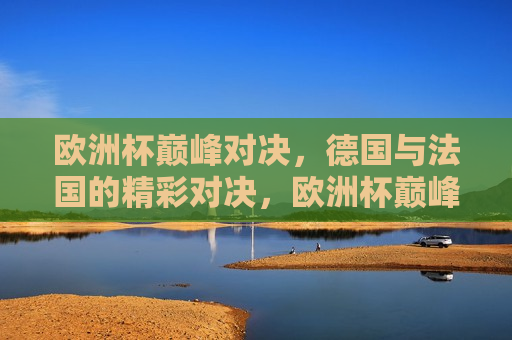 欧洲杯巅峰对决，德国与法国的精彩对决，欧洲杯巅峰之战，德国与法国的精彩较量，德国与法国，欧洲杯巅峰之战