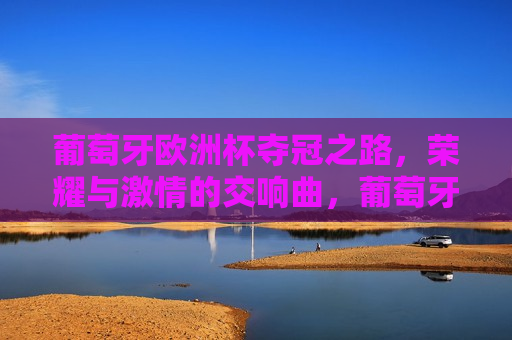 葡萄牙欧洲杯夺冠之路，荣耀与 *** 的交响曲，葡萄牙欧洲杯夺冠之路，荣耀与 *** 的绽放，葡萄牙荣耀之路，欧洲杯夺冠， *** 与荣耀的交响绽放  第1张