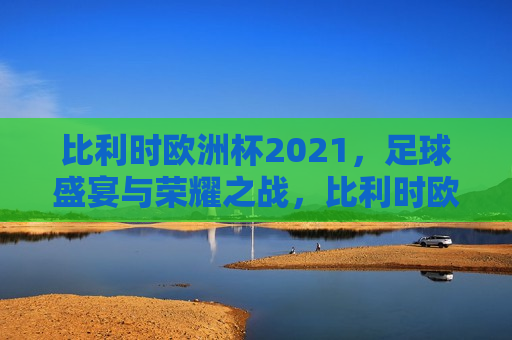 比利时欧洲杯2021，足球盛宴与荣耀之战，比利时欧洲杯2021，足球荣耀之战，比利时欧洲杯2021，足球盛宴与荣耀之战  第1张