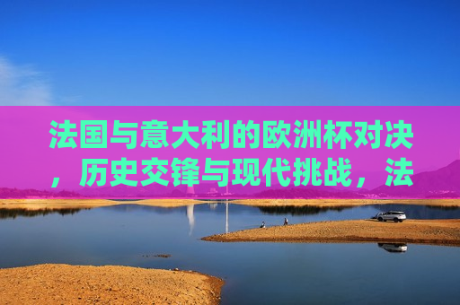 法国与意大利的欧洲杯对决，历史交锋与现代挑战，法国与意大利欧洲杯对决，历史交锋再现，现代挑战谁将胜出？，法国与意大利欧洲杯对决，历史交锋与现代挑战的较量  第1张