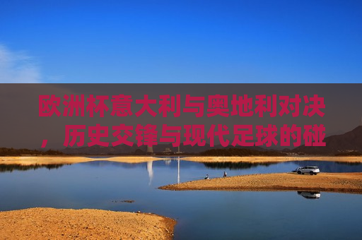 欧洲杯意大利与奥地利对决，历史交锋与现代足球的碰撞，欧洲杯意大利与奥地利对决，历史交锋与现代足球的较量，欧洲杯意大利与奥地利对决，历史交锋与现代足球的较量