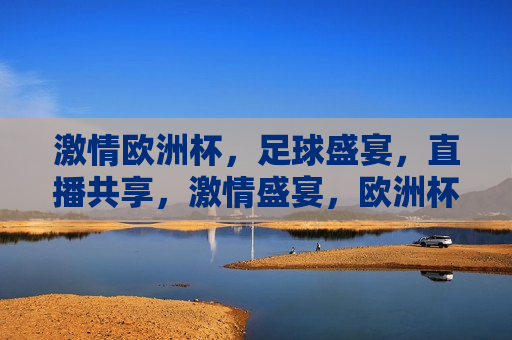  *** 欧洲杯，足球盛宴，直播共享， *** 盛宴，欧洲杯足球直播共享，欧洲杯足球盛宴， *** 直播共享