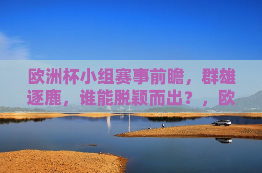 欧洲杯小组赛事前瞻，群雄逐鹿，谁能脱颖而出？，欧洲杯小组赛事前瞻，群雄争霸，谁能崭露头角？，欧洲杯小组赛事前瞻，群雄争霸，谁能崭露头角？  第1张