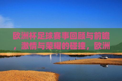 欧洲杯足球赛事回顾与前瞻， *** 与荣耀的碰撞，欧洲杯足球赛事， *** 与荣耀的交汇与期待，欧洲杯足球赛事， *** 与荣耀的交汇，回顾与前瞻